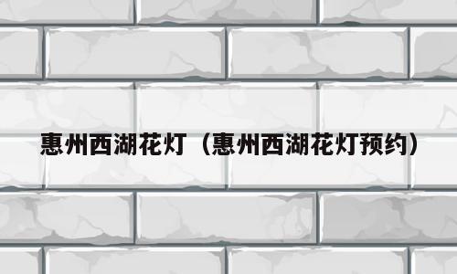 惠州西湖花灯（惠州西湖花灯预约）