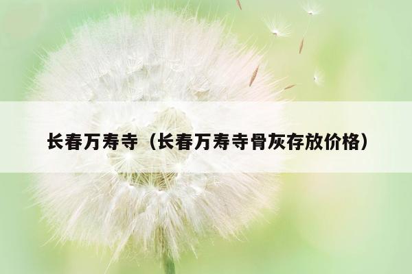 长春万寿寺（长春万寿寺骨灰存放价格）