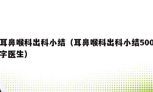 耳鼻喉科出科小结（耳鼻喉科出科小结500字医生）
