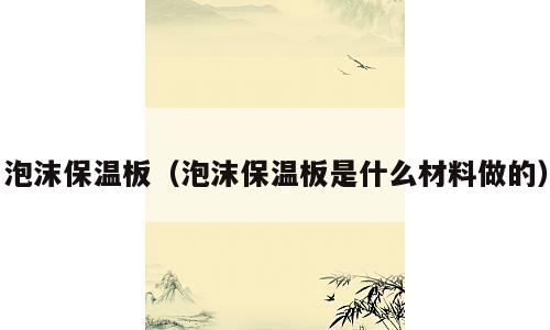 泡沫保温板（泡沫保温板是什么材料做的）