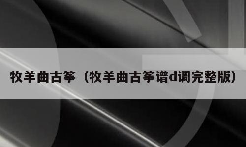 牧羊曲古筝（牧羊曲古筝谱d调完整版）