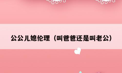 公公儿媳伦理（叫爸爸还是叫老公）
