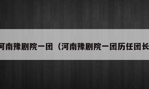 河南豫剧院一团（河南豫剧院一团历任团长）
