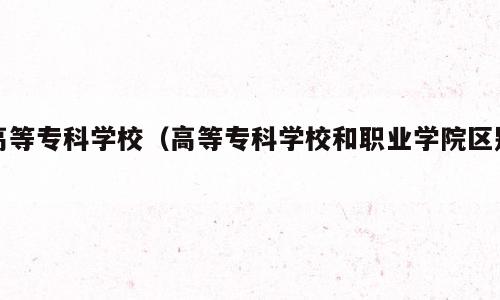 高等专科学校（高等专科学校和职业学院区别）
