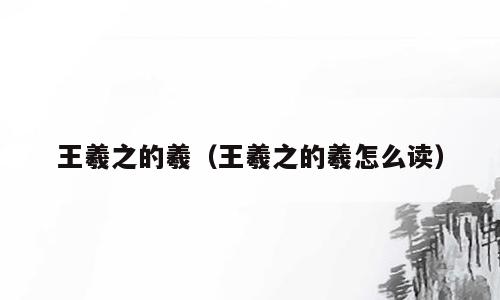 王羲之的羲（王羲之的羲怎么读）