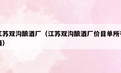 江苏双沟酿酒厂（江苏双沟酿酒厂价目单所有酒）