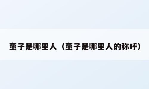 蛮子是哪里人（蛮子是哪里人的称呼）