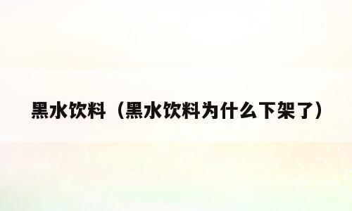 黑水饮料（黑水饮料为什么下架了）