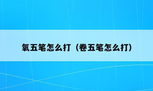 氧五笔怎么打（卷五笔怎么打）