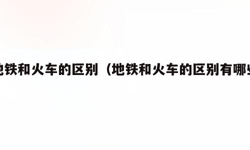 地铁和火车的区别（地铁和火车的区别有哪些）