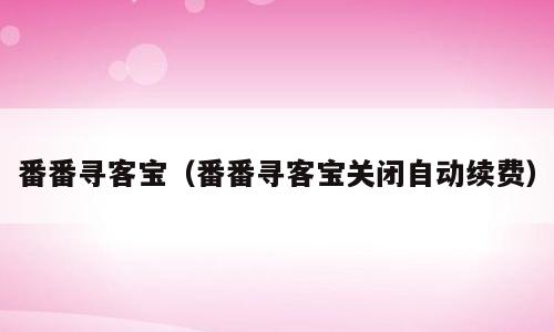 番番寻客宝（番番寻客宝关闭自动续费）