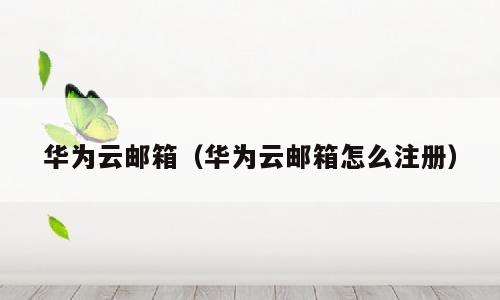 华为云邮箱（华为云邮箱怎么注册）
