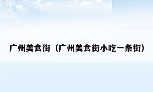 广州美食街（广州美食街小吃一条街）