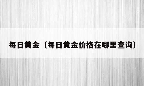 每日黄金（每日黄金价格在哪里查询）