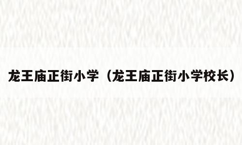龙王庙正街小学（龙王庙正街小学校长）