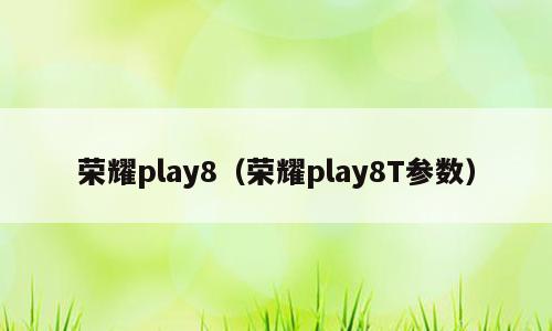 荣耀play8（荣耀play8T参数）