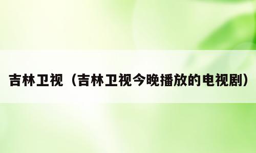 吉林卫视（吉林卫视今晚播放的电视剧）