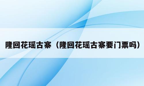 隆回花瑶古寨（隆回花瑶古寨要门票吗）