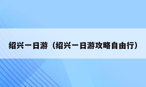 绍兴一日游（绍兴一日游攻略自由行）