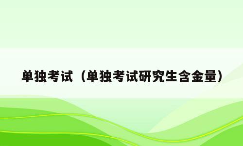 单独考试（单独考试研究生含金量）