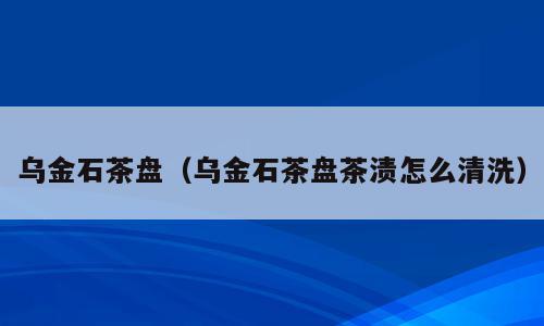 乌金石茶盘（乌金石茶盘茶渍怎么清洗）