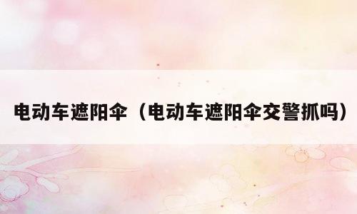 电动车遮阳伞（电动车遮阳伞交警抓吗）