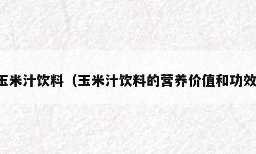 玉米汁饮料（玉米汁饮料的营养价值和功效）