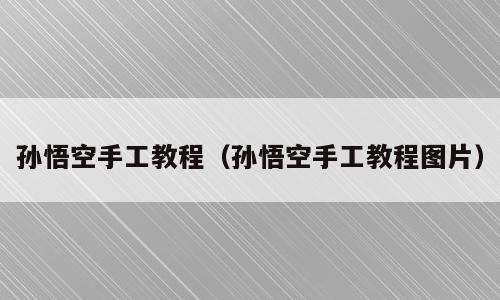 孙悟空手工教程（孙悟空手工教程图片）