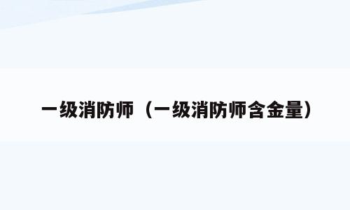 一级消防师（一级消防师含金量）