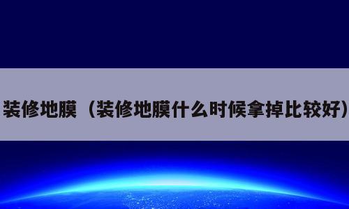 装修地膜（装修地膜什么时候拿掉比较好）