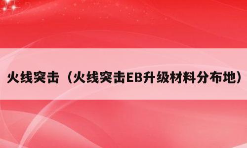 火线突击（火线突击EB升级材料分布地）