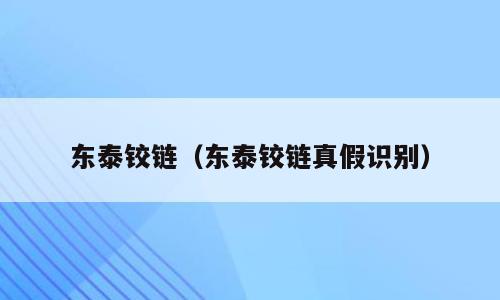 东泰铰链（东泰铰链真假识别）