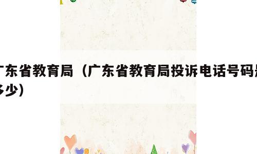 广东省教育局（广东省教育局投诉电话号码是多少）