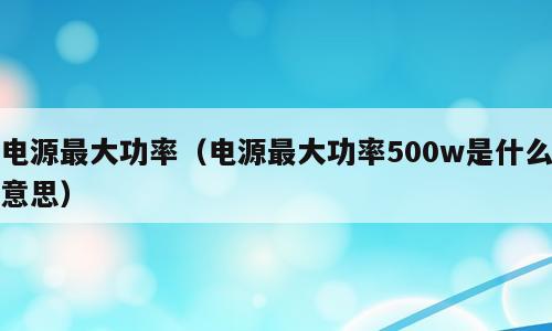 电源最大功率（电源最大功率500w是什么意思）