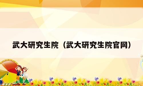 武大研究生院（武大研究生院官网）