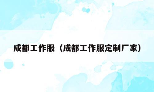 成都工作服（成都工作服定制厂家）