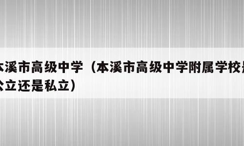 本溪市高级中学（本溪市高级中学附属学校是公立还是私立）