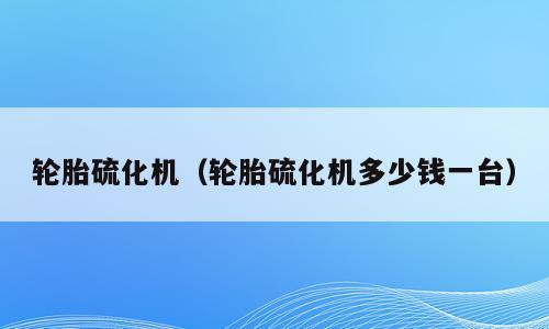 轮胎硫化机（轮胎硫化机多少钱一台）