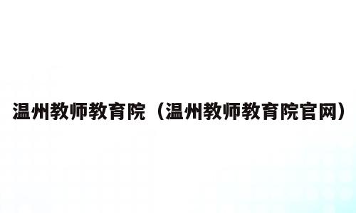 温州教师教育院（温州教师教育院官网）