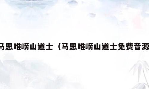 马思唯崂山道士（马思唯崂山道士免费音源）