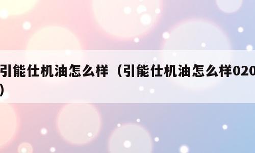 引能仕机油怎么样（引能仕机油怎么样020）