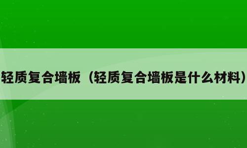 轻质复合墙板（轻质复合墙板是什么材料）