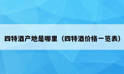 四特酒产地是哪里（四特酒价格一览表）