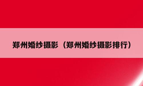 郑州婚纱摄影（郑州婚纱摄影排行）