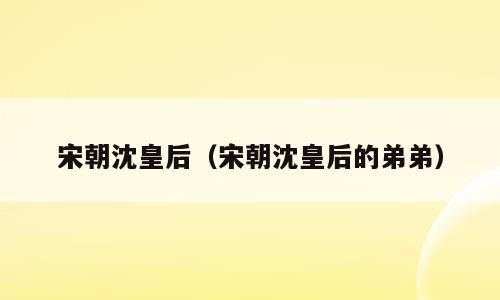 宋朝沈皇后（宋朝沈皇后的弟弟）