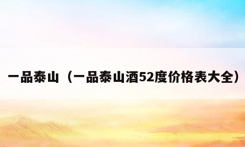 一品泰山（一品泰山酒52度价格表大全）