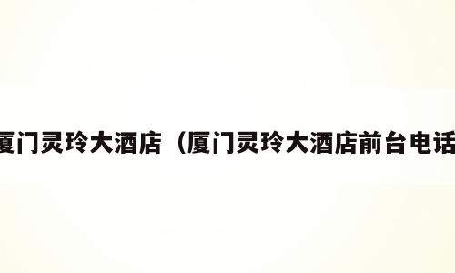 厦门灵玲大酒店（厦门灵玲大酒店前台电话）