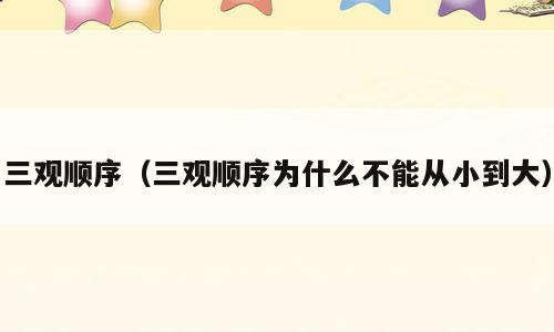 三观顺序（三观顺序为什么不能从小到大）