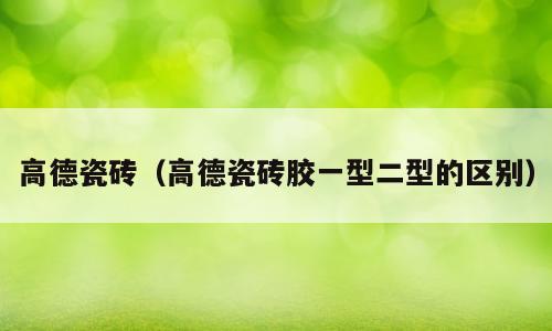 高德瓷砖（高德瓷砖胶一型二型的区别）