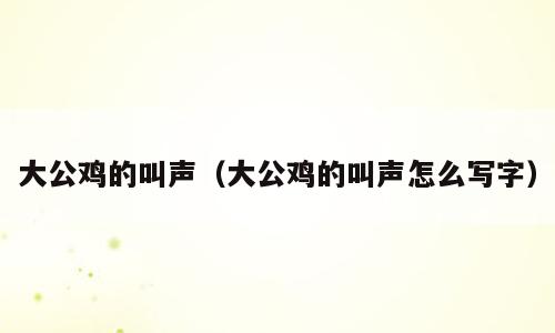 大公鸡的叫声（大公鸡的叫声怎么写字）